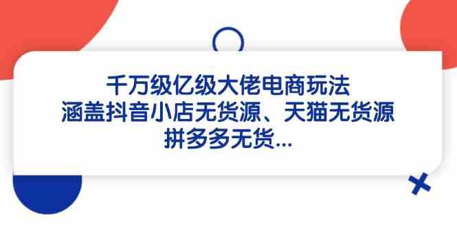 千万级亿级大佬电商玩法：涵盖抖音小店无货源、天猫无货源、拼多多无货 - 星空项目网-星空项目网