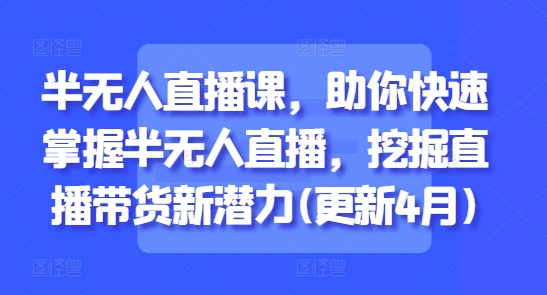 半无人直播课，助你快速掌握半无人直播，挖掘直播带货新潜力(更新4月) - 星空项目网-星空项目网