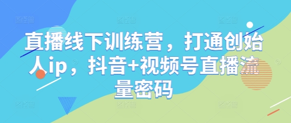 直播线下训练营，打通创始人ip，抖音+视频号直播流量密码 - 星空项目网-星空项目网