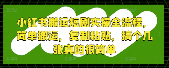 小红书搬运短剧实操全流程，简单搬运，复制粘贴，搞个几张真的很简单 - 星空项目网-星空项目网