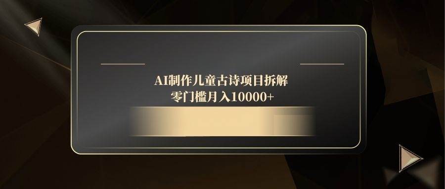 AI制作儿童古诗项目拆解，零门槛月入10000+ - 星空项目网-星空项目网