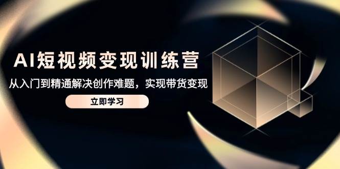 AI短视频变现训练营，从入门到精通解决创作难题，实现带货变现 - 星空项目网-星空项目网