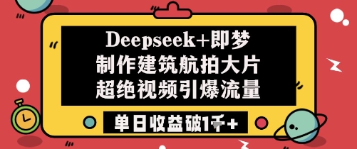 Deepseek+即梦制作建筑航拍大片超绝视频引爆流量单日收益破1k+ - 星空项目网-星空项目网
