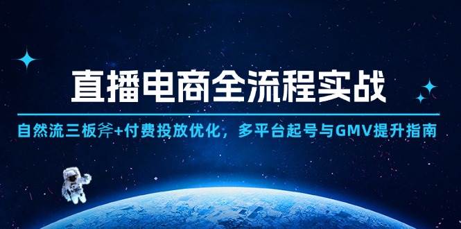 直播电商全流程实战：自然流三板斧+付费投放优化,多平台起号与GMV提升指南 - 星空项目网-星空项目网