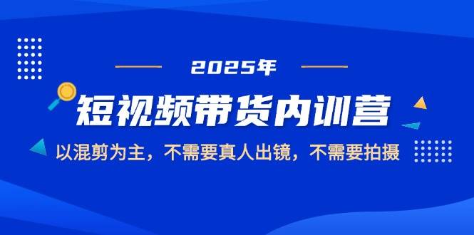 2025短视频带货内训营，以混剪为主，不需要真人出镜，不需要拍摄 - 星空项目网-星空项目网