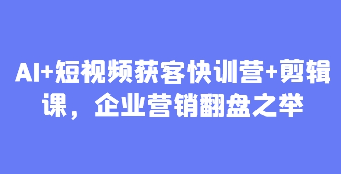 AI+短视频获客快训营+剪辑课，企业营销翻盘之举 - 星空项目网-星空项目网