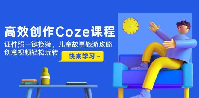 高效创作Coze课程，证件照一键换装，儿童故事旅游攻略，创意视频轻松玩转 - 星空项目网-星空项目网
