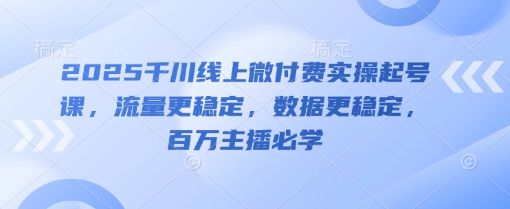 2025千川线上微付费实操起号课，流量更稳定，数据更稳定，百万主播必学 - 星空项目网-星空项目网