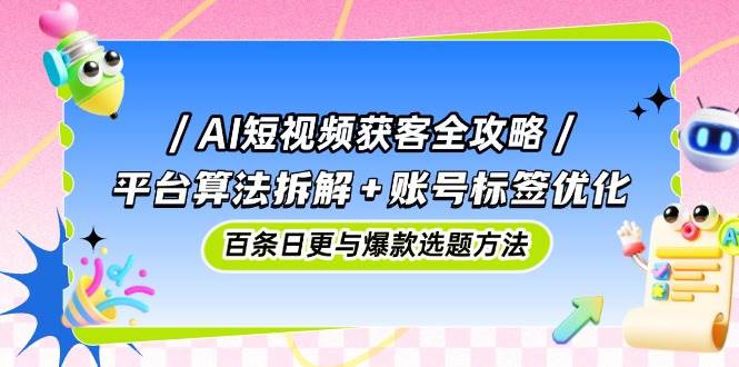 AI短视频获客全攻略：平台算法拆解+账号标签优化，百条日更与爆款选题方法 - 星空项目网-星空项目网