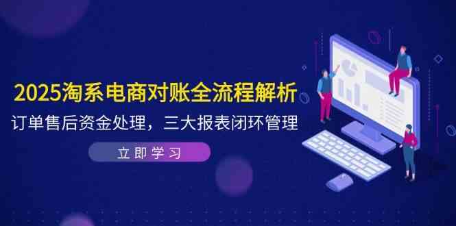 2025淘系电商对账全流程解析，订单售后资金处理，三大报表闭环管理 - 星空项目网-星空项目网