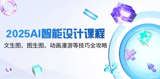 2025AI智能设计课程，文生图、图生图、动画漫游等技巧全攻略 - 星空项目网-星空项目网