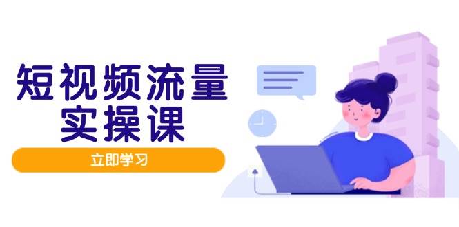 短视频流量实战班，人设打造内容优化，矩阵投放管控有序，助力流量变现路 - 星空项目网-星空项目网