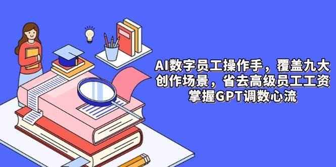 AI数字员工操作手，9大场景内容创作，省去高级员工工资，掌握GPT调数心流 - 星空项目网-星空项目网