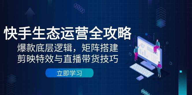 快手生态运营全攻略：爆款底层逻辑，矩阵搭建，剪映特效与直播带货技巧 - 星空项目网-星空项目网