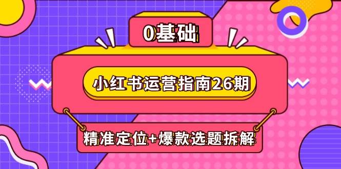 小红书运营指南26期：精准定位+爆款选题拆解,DeepSeek辅助创作与电商变现 - 星空项目网-星空项目网