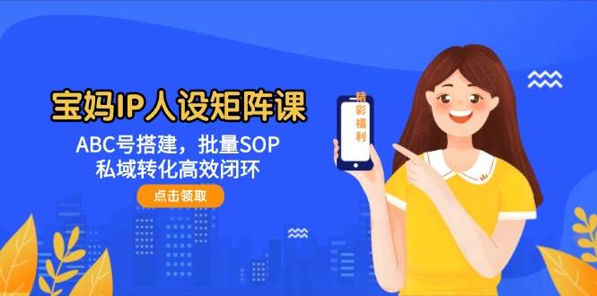 宝妈IP人设矩阵课：ABC号搭建，批量SOP，私域转化高效闭环 - 星空项目网-星空项目网