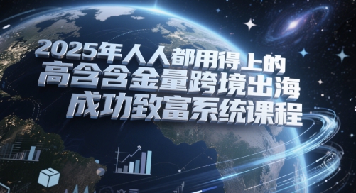 2025年人人都用得上的高含金量跨境出海成功致富系统课程 - 星空项目网-星空项目网