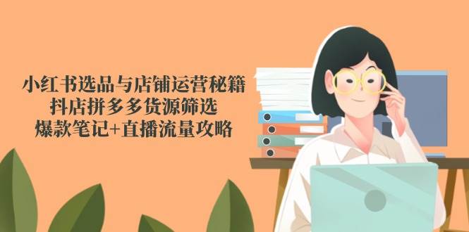 小红书选品与店铺运营秘籍，抖店拼多多货源筛选，爆款笔记+直播流量攻略 - 星空项目网-星空项目网