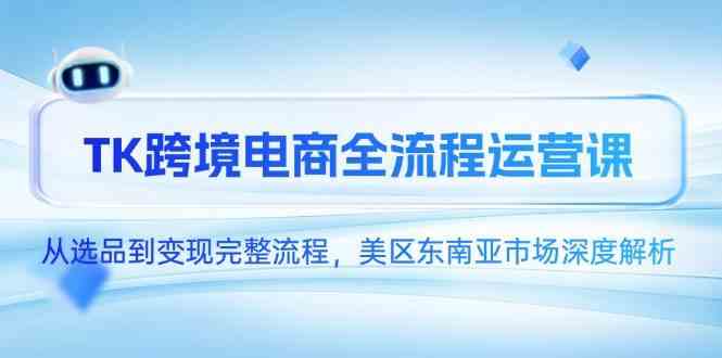 TK跨境电商全流程运营课，从选品到变现完整流程，美区东南亚市场深度解析 - 星空项目网-星空项目网